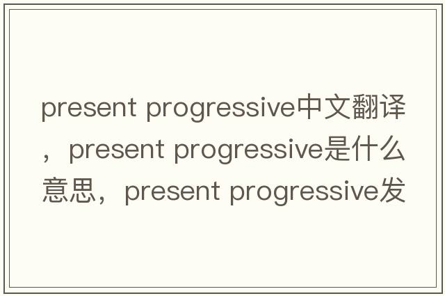 present progressive中文翻譯，present progressive是什么意思，present progressive發(fā)音、用法及例句