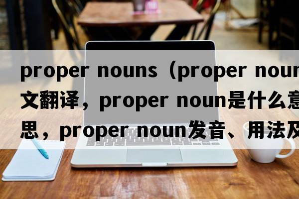 proper nouns（proper noun中文翻譯，proper noun是什么意思，proper noun發(fā)音、用法及例句）