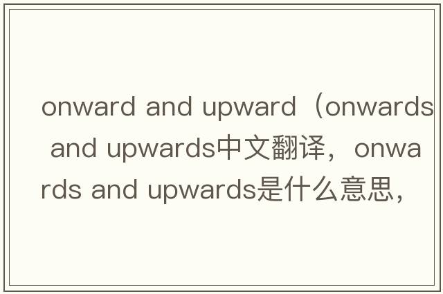 onward and upward（onwards and upwards中文翻譯，onwards and upwards是什么意思，onwards and upwards發(fā)音、用法及例句）