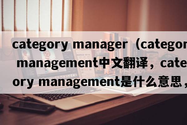 category manager（category management中文翻譯，category management是什么意思，category management發(fā)音、用法及例句）