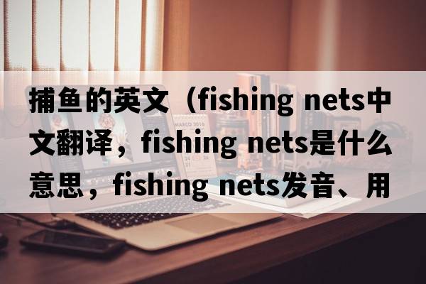 捕魚(yú)的英文（fishing nets中文翻譯，fishing nets是什么意思，fishing nets發(fā)音、用法及例句）
