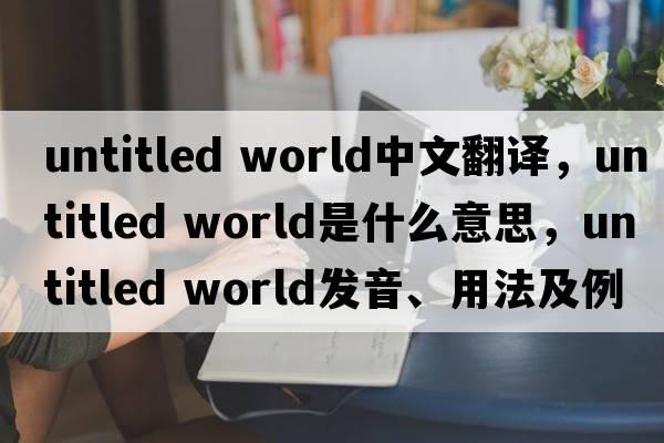 untitled world中文翻譯，untitled world是什么意思，untitled world發(fā)音、用法及例句