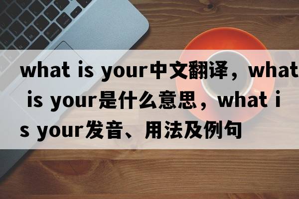 What is your中文翻譯，What is your是什么意思，What is your發(fā)音、用法及例句