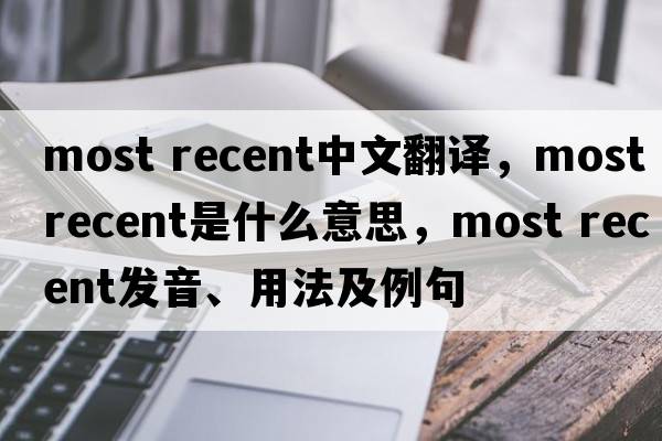 most recent中文翻譯，most recent是什么意思，most recent發(fā)音、用法及例句
