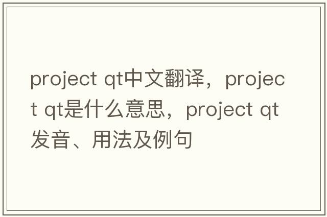 project qt中文翻譯，project qt是什么意思，project qt發(fā)音、用法及例句