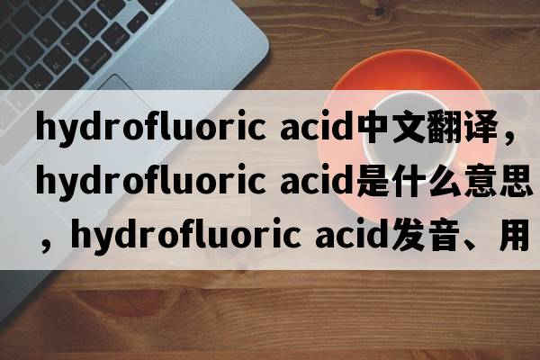 hydrofluoric acid中文翻譯，hydrofluoric acid是什么意思，hydrofluoric acid發(fā)音、用法及例句