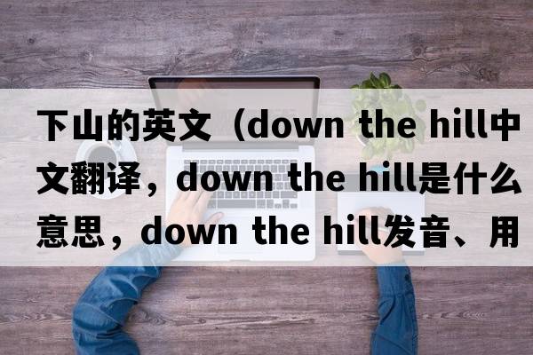 下山的英文（down the hill中文翻譯，down the hill是什么意思，down the hill發(fā)音、用法及例句）