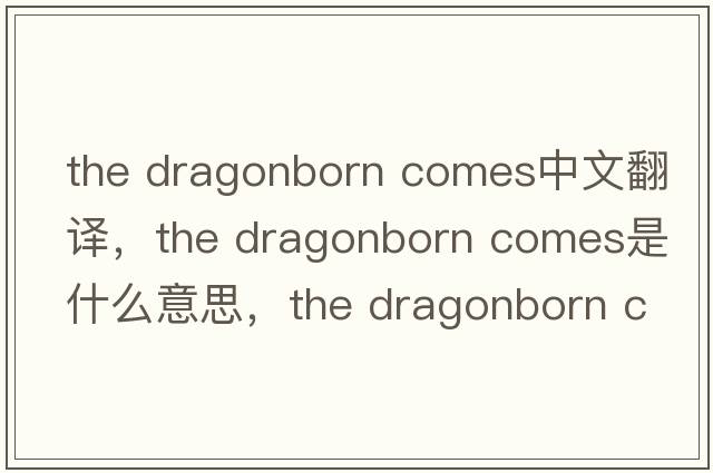 the dragonborn comes中文翻譯，the dragonborn comes是什么意思，the dragonborn comes發(fā)音、用法及例句