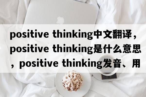 positive thinking中文翻譯，positive thinking是什么意思，positive thinking發(fā)音、用法及例句