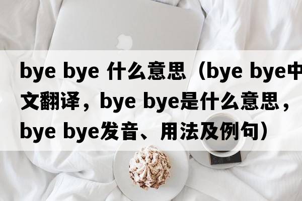 bye bye 什么意思（bye bye中文翻譯，bye bye是什么意思，bye bye發(fā)音、用法及例句）