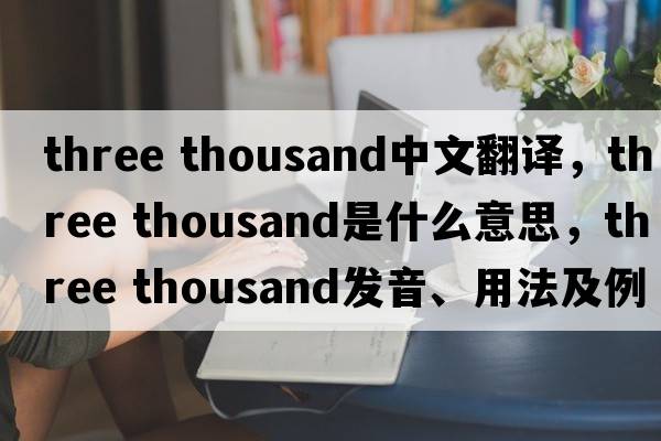 three thousand中文翻譯，three thousand是什么意思，three thousand發(fā)音、用法及例句