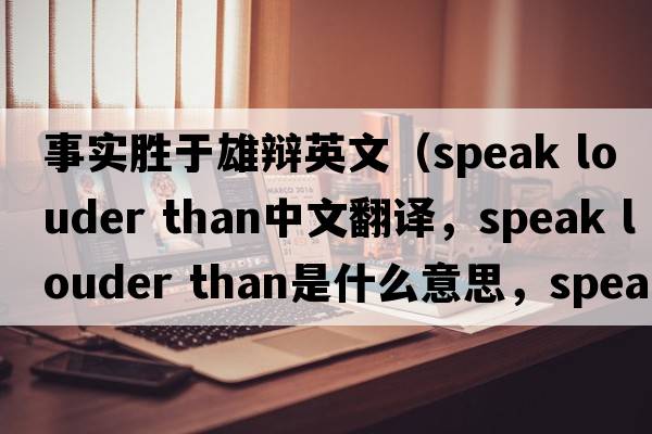 事實(shí)勝于雄辯英文（speak louder than中文翻譯，speak louder than是什么意思，speak louder than發(fā)音、用法及例句）