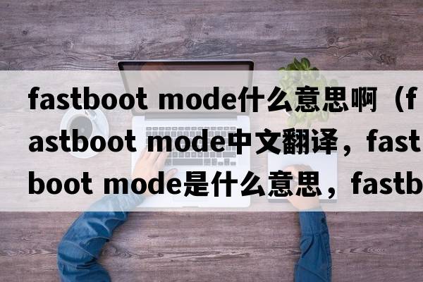 fastboot mode什么意思?。‵astboot mode中文翻譯，Fastboot mode是什么意思，Fastboot mode發(fā)音、用法及例句）