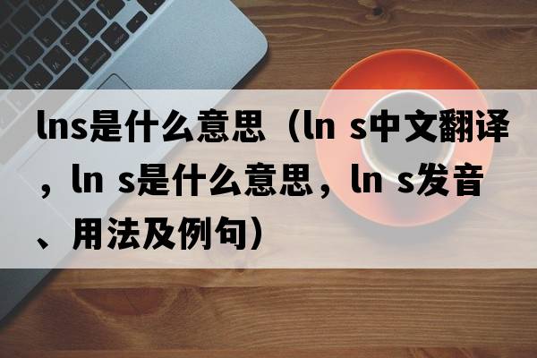 lns是什么意思（ln s中文翻譯，ln s是什么意思，ln s發(fā)音、用法及例句）
