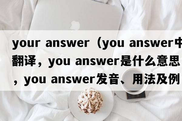 your answer（you answer中文翻譯，you answer是什么意思，you answer發(fā)音、用法及例句）