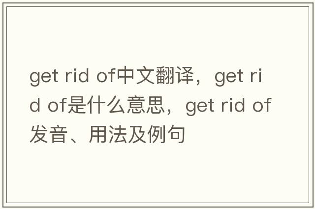 get rid of中文翻譯，get rid of是什么意思，get rid of發(fā)音、用法及例句
