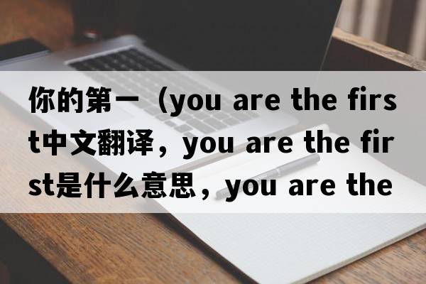 你的第一（you are the first中文翻譯，you are the first是什么意思，you are the first發(fā)音、用法及例句）