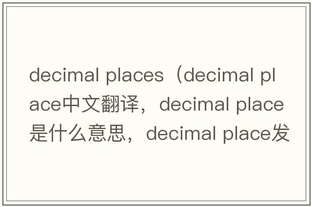 decimal places（decimal place中文翻譯，decimal place是什么意思，decimal place發(fā)音、用法及例句）