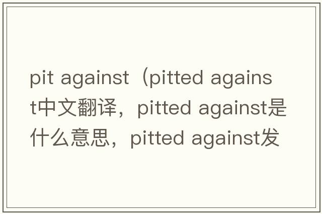pit against（pitted against中文翻譯，pitted against是什么意思，pitted against發(fā)音、用法及例句）