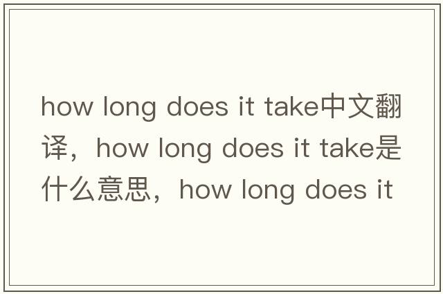 how long does it take中文翻譯，how long does it take是什么意思，how long does it take發(fā)音、用法及例句