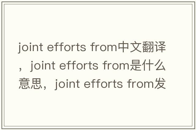 joint efforts from中文翻譯，joint efforts from是什么意思，joint efforts from發(fā)音、用法及例句