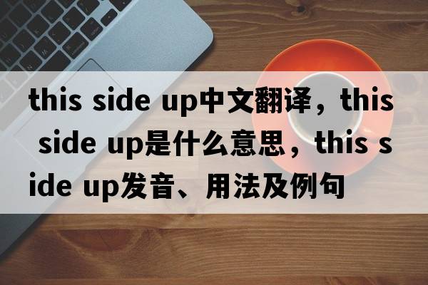 this side up中文翻譯，this side up是什么意思，this side up發(fā)音、用法及例句