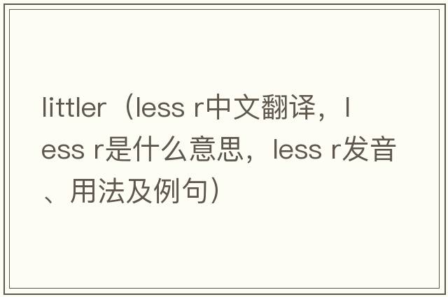 littler（less r中文翻譯，less r是什么意思，less r發(fā)音、用法及例句）