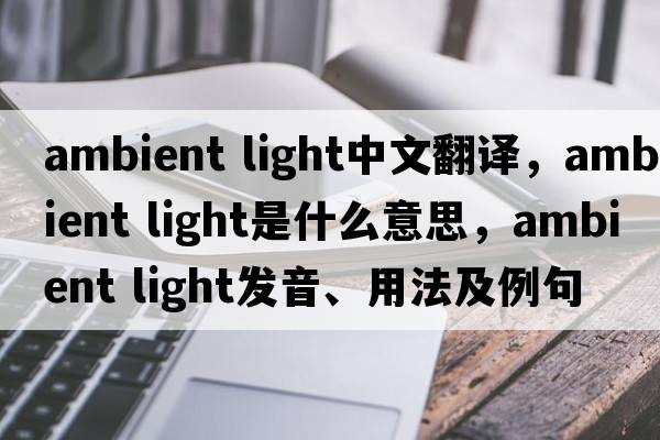 ambient light中文翻譯，ambient light是什么意思，ambient light發(fā)音、用法及例句