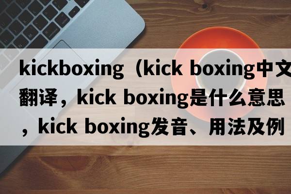 kickboxing（kick boxing中文翻譯，kick boxing是什么意思，kick boxing發(fā)音、用法及例句）