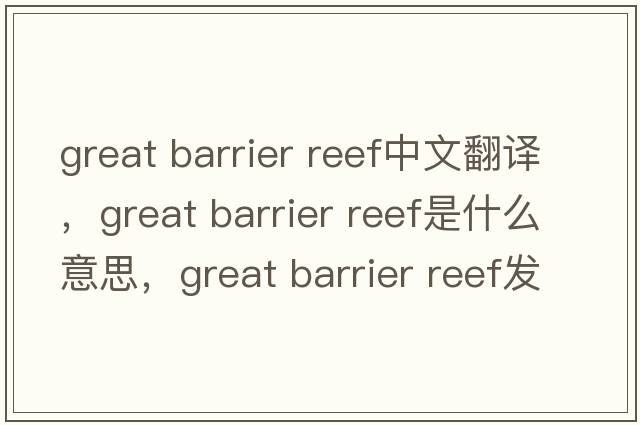 great barrier reef中文翻譯，great barrier reef是什么意思，great barrier reef發(fā)音、用法及例句