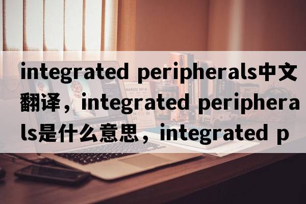 integrated peripherals中文翻譯，integrated peripherals是什么意思，integrated peripherals發(fā)音、用法及例句