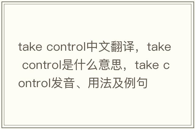 take control中文翻譯，take control是什么意思，take control發(fā)音、用法及例句