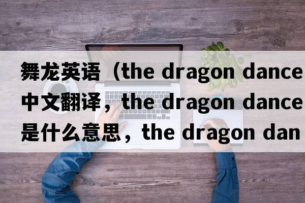 舞龍英語(yǔ)（the dragon dance中文翻譯，the dragon dance是什么意思，the dragon dance發(fā)音、用法及例句）
