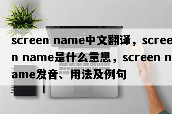 screen name中文翻譯，screen name是什么意思，screen name發(fā)音、用法及例句