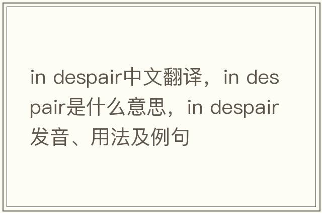 in despair中文翻譯，in despair是什么意思，in despair發(fā)音、用法及例句