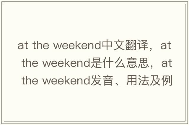 at the weekend中文翻譯，at the weekend是什么意思，at the weekend發(fā)音、用法及例句