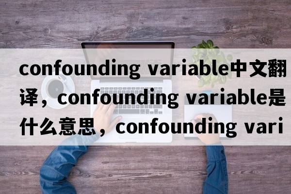 confounding variable中文翻譯，confounding variable是什么意思，confounding variable發(fā)音、用法及例句