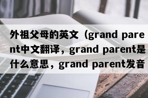 外祖父母的英文（grand parent中文翻譯，grand parent是什么意思，grand parent發(fā)音、用法及例句）