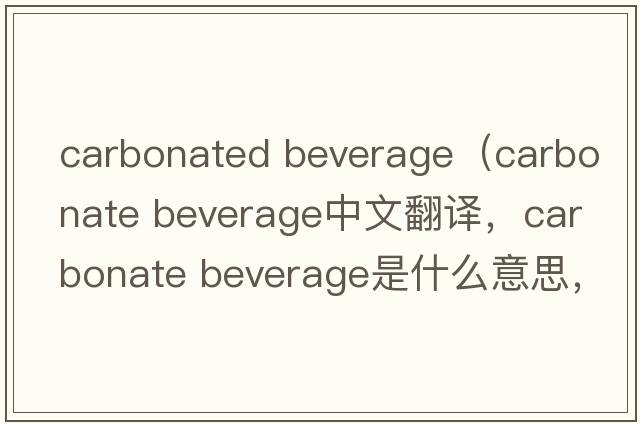 carbonated beverage（carbonate beverage中文翻譯，carbonate beverage是什么意思，carbonate beverage發(fā)音、用法及例句）