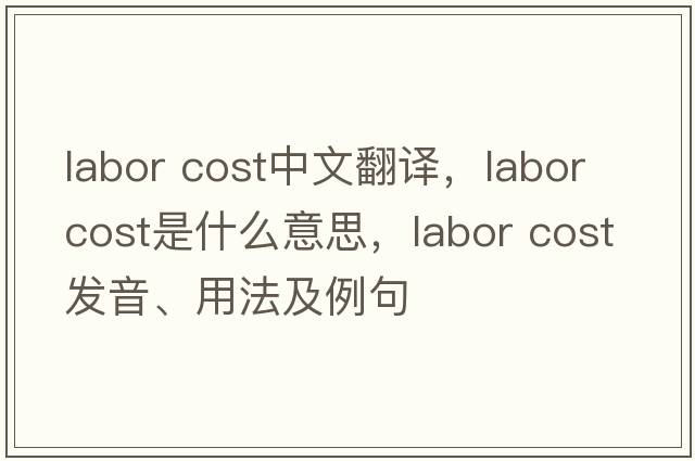 labor cost中文翻譯，labor cost是什么意思，labor cost發(fā)音、用法及例句