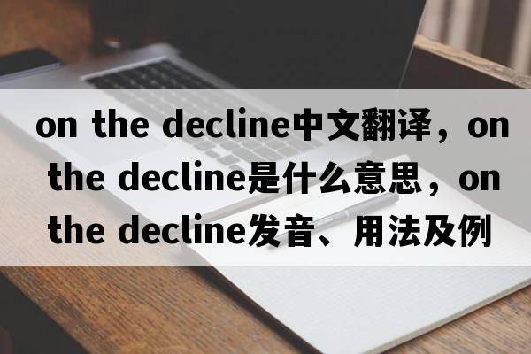 on the decline中文翻譯，on the decline是什么意思，on the decline發(fā)音、用法及例句