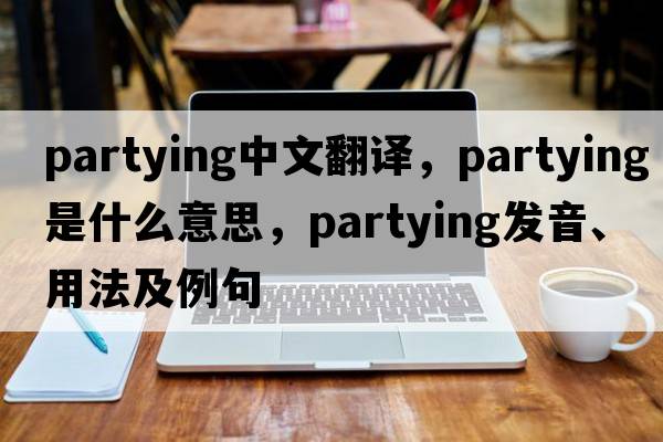 partying中文翻譯，partying是什么意思，partying發(fā)音、用法及例句