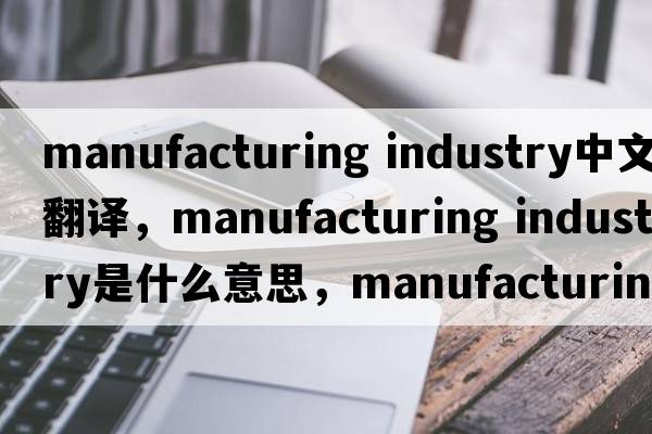 manufacturing industry中文翻譯，manufacturing industry是什么意思，manufacturing industry發(fā)音、用法及例句