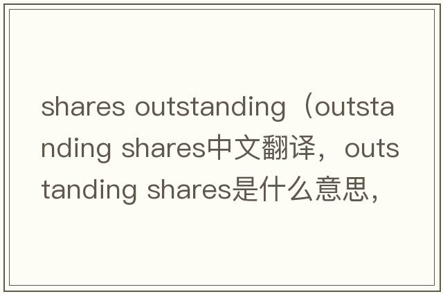 shares outstanding（outstanding shares中文翻譯，outstanding shares是什么意思，outstanding shares發(fā)音、用法及例句）