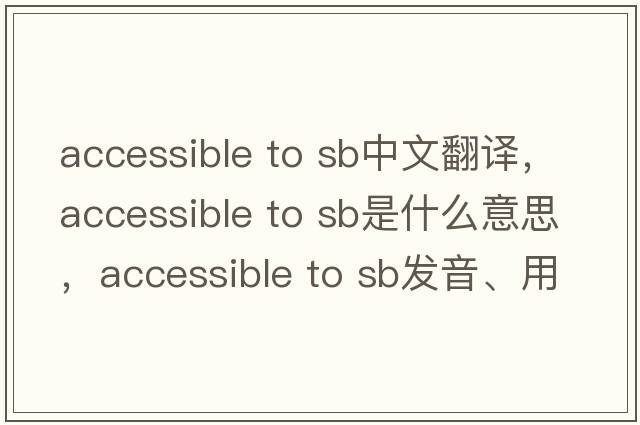 accessible to sb中文翻譯，accessible to sb是什么意思，accessible to sb發(fā)音、用法及例句