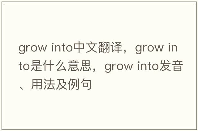 grow into中文翻譯，grow into是什么意思，grow into發(fā)音、用法及例句