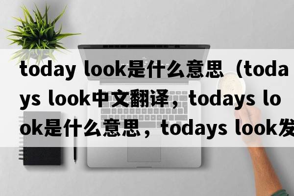 today look是什么意思（todays look中文翻譯，todays look是什么意思，todays look發(fā)音、用法及例句）