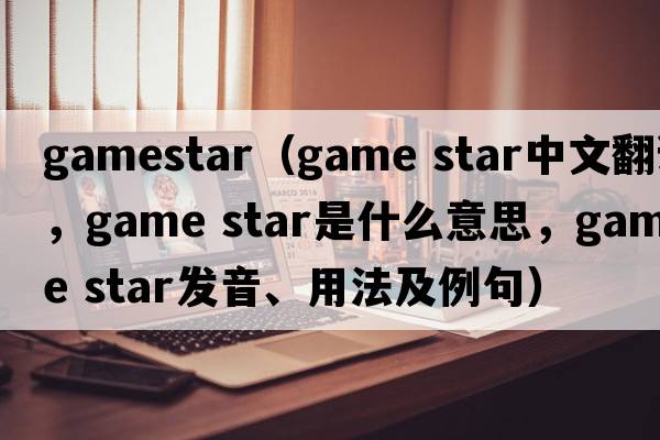 gamestar（game star中文翻譯，game star是什么意思，game star發(fā)音、用法及例句）