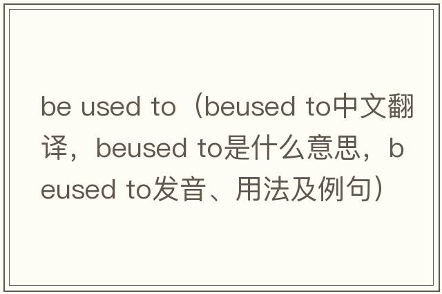 be used to（beused to中文翻譯，beused to是什么意思，beused to發(fā)音、用法及例句）