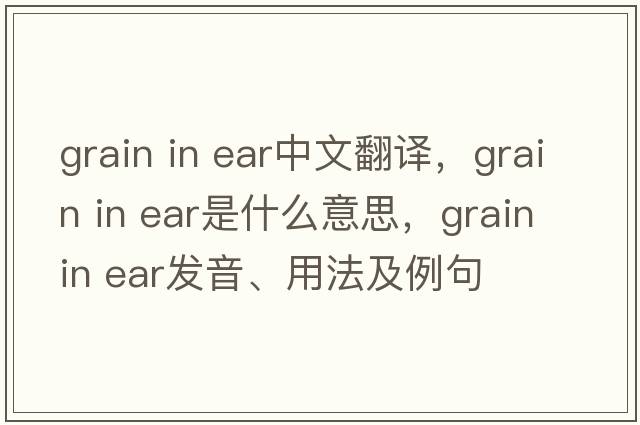grain in ear中文翻譯，grain in ear是什么意思，grain in ear發(fā)音、用法及例句